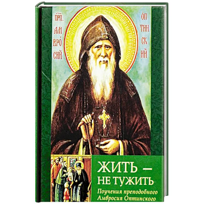 Жить - не тужить: Поучения преподобного Амвросия Оптинского