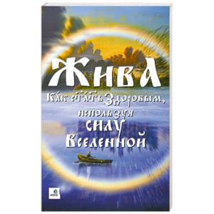 Жива - Как стать здоровым, используя силу Вселенной
