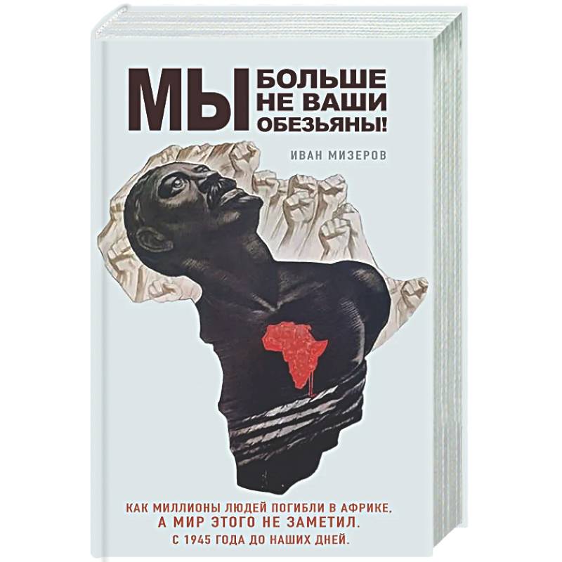 Мы больше не ваши обезьяны! Как миллионы людей погибли в Африке, а мир этого не заметил. С 1945 года до наших дней