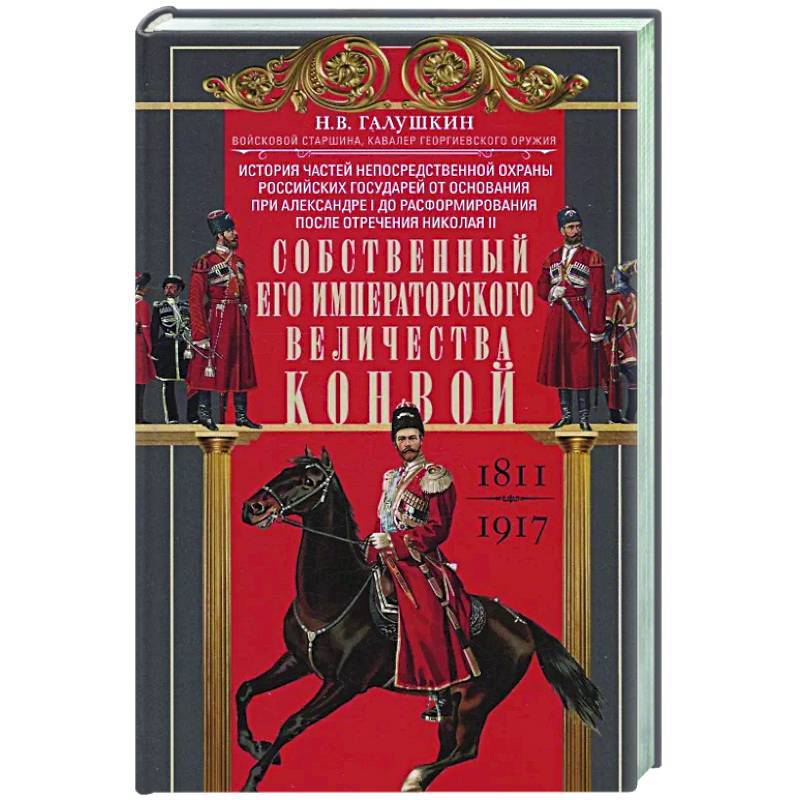 Собственный Его Императорского Величества Конвой. История частей непосредственной охраны российских государей от основания при Александре I до расформирования после отречения Николая II. 1811—1917