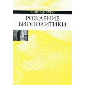 Рождение биополитики. Курс лекций, прочитанных в Коллеж де Франс в 1978-1979 учебном году Рождение биополитики. Курс лекций, прочитанных в Коллеж де Франс в 1978-1979 учебном году