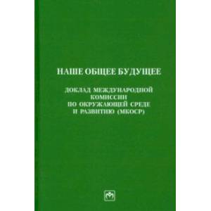 Наше общее будущее. Доклад международной комиссии по окружающей среде и развитию (МКОСР)