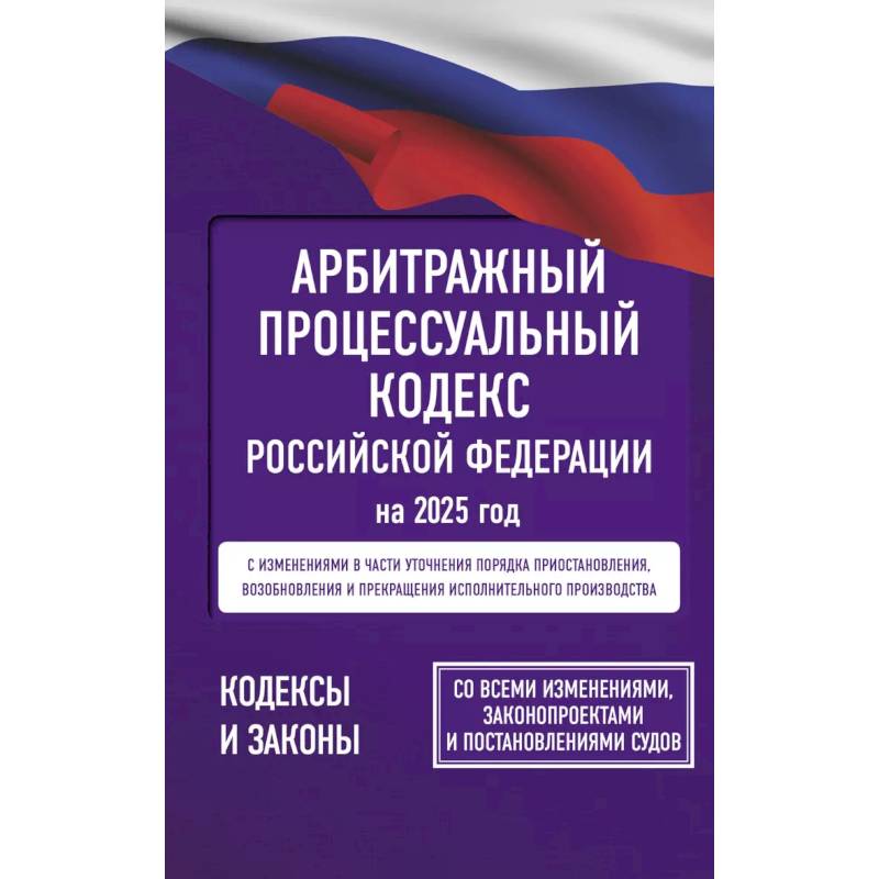 Арбитражный процессуальный кодекс Российской Федерации на 2025 год. Со всеми изменениями, законопроектами и постановлениями судов