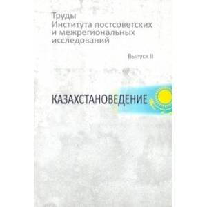 Труды Института постсоветских и межрегиональных исследований. Выпуск 2. Казахстановедение