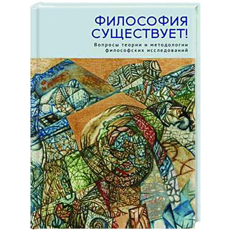 Философия существует! Вопросы теории и методологии философских исследований Философия существует! Вопросы теории и методологии философских исследований