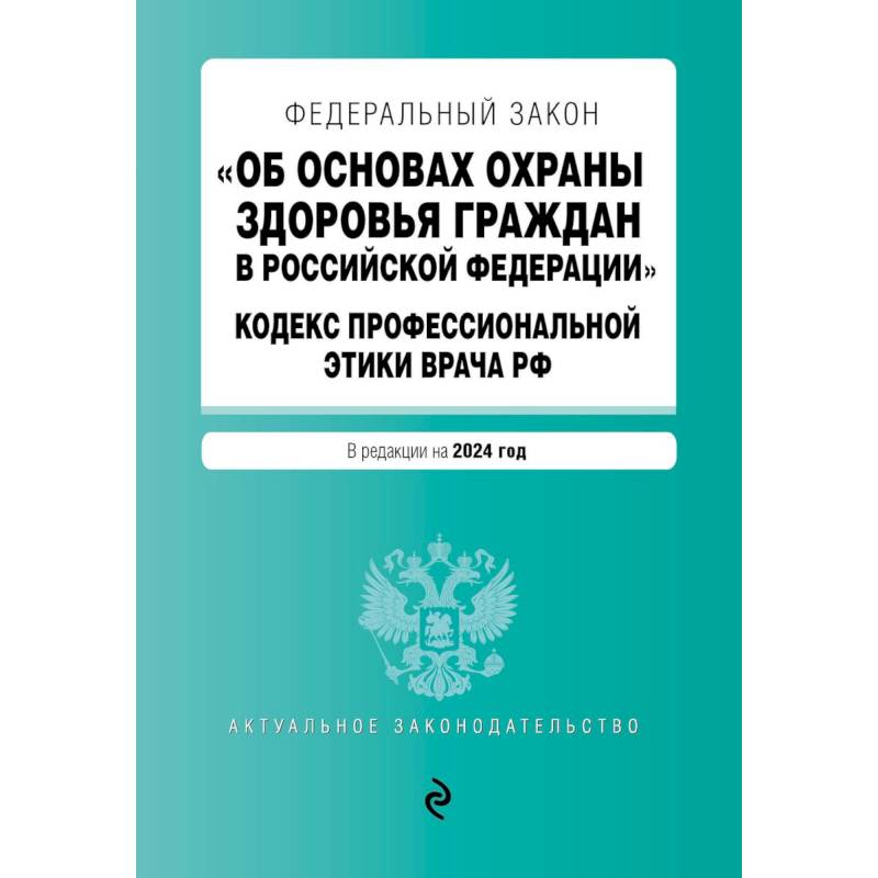 Федеральный Закон 'Об основах охраны здоровья граждан в Российской Федерации'. Кодекс профессиональной этики врача Российской Федерации: текст с изменениями и дополнениями на 2024 год