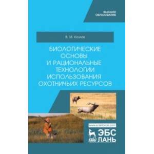 Биологические основы и рациональные технологии использования охотничьих ресурсов. Учебник
