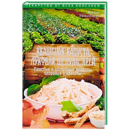 Овощи. Грибы. Фрукты и ягоды, книга Квашеная капуста, луковая шелуха, хрен. Простые и доступные рецепты здоровья и красоты купить по скидке