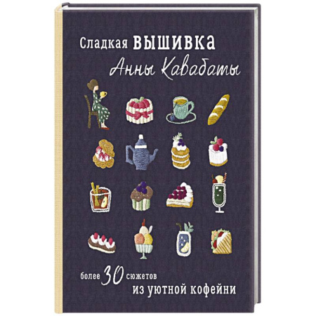 Вышивка, книга Сладкая вышивка Анны Кавабаты. Более 30 сюжетов из уютной кофейни купить по скидке