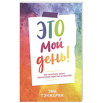 Это мой день! Как наполнить жизнь творчеством, радостью и смыслом