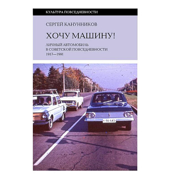 Хочу машину! Личный автомобиль в советской повседневности (1917–1991)