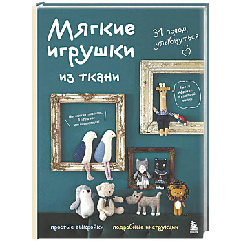 Мягкие игрушки из ткани. 31 повод улыбнуться. Простые выкройки, подробные инструкции