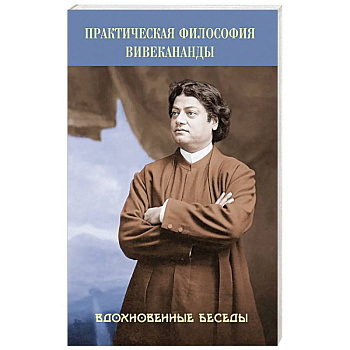 Практическая философия Вивекананды. Вдохновенные беседы