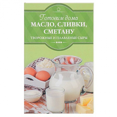 Блюда из сыра и молочных продуктов, книга Готовим дома масло, сливки, сметану, творожные и плавленые сыры купить по скидке