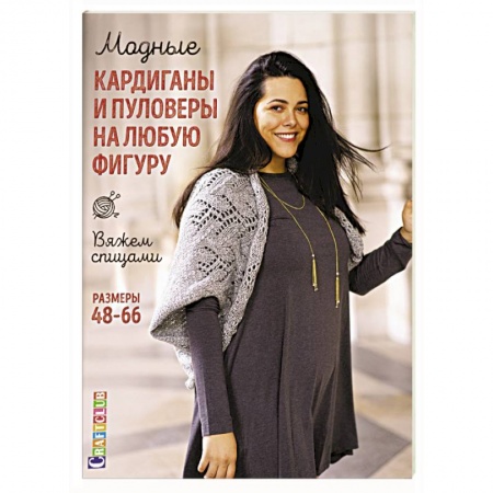 Вязание, книга Модные кардиганы и пуловеры на любую фигуру. Вяжем спицами. Размеры 48–66 купить по скидке