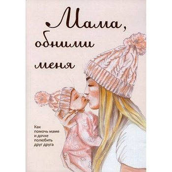 Мама, обними меня, или Как помочь маме и дочке полюбить друг друга