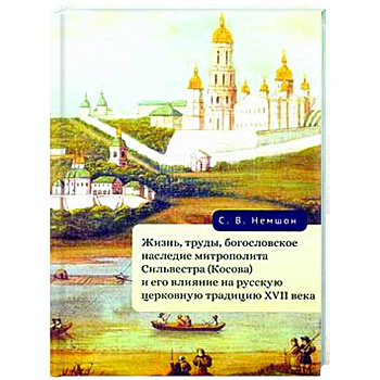Жизнь, труды, богословское наследие митрополита Сильвестра (Косова) и его влияние на русскую церковную традицию XVII века