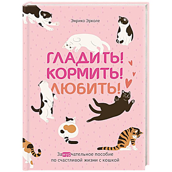 Гладить! Кормить! Любить! Замурчательное пособие по счастливой жизни с кошкой