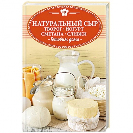 Блюда из сыра и молочных продуктов, книга Натуральный сыр, творог, йогурт, сметана, сливки. Готовим дома купить по скидке