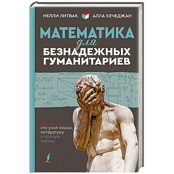 Математика для безнадежных гуманитариев. Для тех, кто учил языки, литературу и прочую лирику