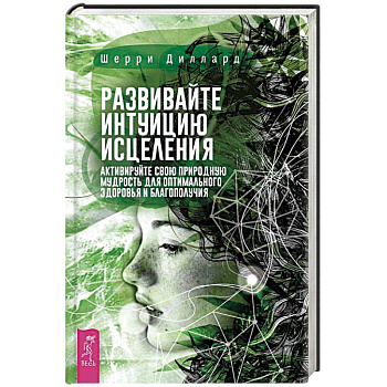 Развивайте интуицию исцеления. Активируйте природную мудрость для оптимального здоровья
