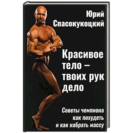 Лечебное питание. Похудание. Диеты, книга Красивое тело - твоих рук дело. Советы чемпиона как похудеть и как набрать массу купить по скидке