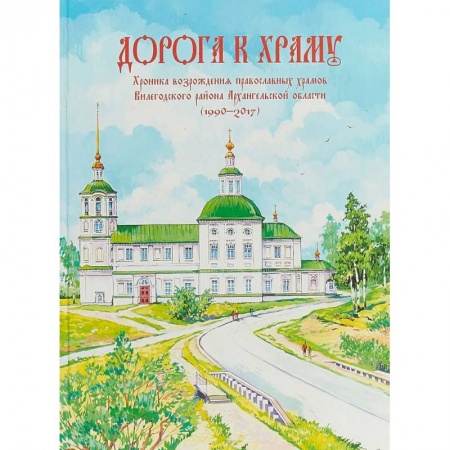 Паломничества. Монастыри. Храмы, книга Дорога к храму. Хроника возрождения православных храмов Вилегодского района Архангельской области купить по скидке