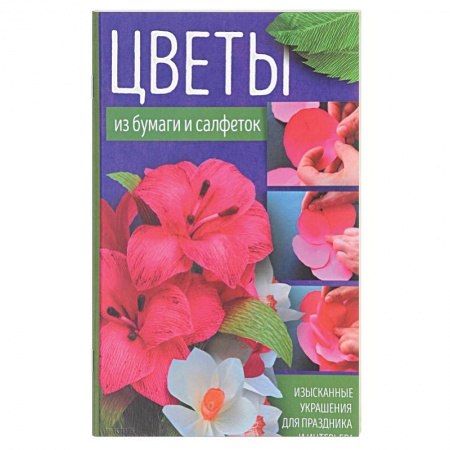Общие работы по рукоделию, книга Цветы из бумаги и салфеток. Изысканные украшения для праздника и интерьера купить по скидке