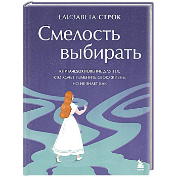 Смелость выбирать. Книга-вдохновение для тех, кто хочет изменить свою жизнь, но не знает как