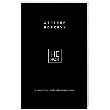 НЕ НОЙ. Дерзкий воркбук для тех, кто хочет пробить финансовый потолок