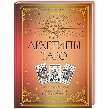 Архетипы Таро. Как разрешить свои проблемы и выйти на новый уровень